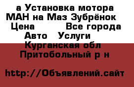 а Установка мотора МАН на Маз Зубрёнок  › Цена ­ 250 - Все города Авто » Услуги   . Курганская обл.,Притобольный р-н